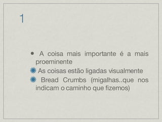 1 A coisa mais importante é a mais proeminente As coisas estão ligadas visualmente  Bread Crumbs (migalhas..que nos indicam o caminho que fizemos) 
