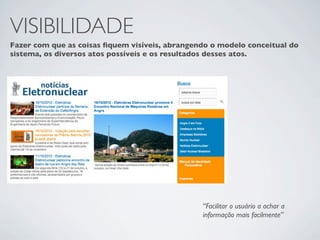 VISIBILIDADE
Fazer com que as coisas ﬁquem visíveis, abrangendo o modelo conceitual do
sistema, os diversos atos possíveis e os resultados desses atos.




                                                “Facilitar o usuário a achar a
                                                informação mais facilmente”
 