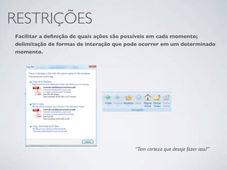 RESTRIÇÕES
Facilitar a deﬁnição de quais ações são possíveis em cada momento;
delimitação de formas de interação que pode ocorrer em um determinado
momento.




                                         “Tem certeza que deseja fazer isso?”
 