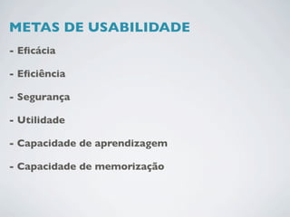 METAS DE USABILIDADE
- Eﬁcácia

- Eﬁciência

- Segurança

- Utilidade

- Capacidade de aprendizagem

- Capacidade de memorização
 