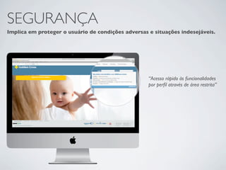 SEGURANÇA
Implica em proteger o usuário de condições adversas e situações indesejáveis.




                                                    “Acesso rápido às funcionalidades
                                                    por perﬁl através de área restrita”
 
