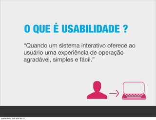 O QUE É USABILIDADE ?
                            “Quando um sistema interativo oferece ao
                            usuário uma experiência de operação
                            agradável, simples e fácil.”




quarta-feira, 3 de abril de 13
 