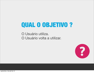 QUAL O OBJETIVO ?
                                 O Usuário utiliza.
                                 O Usuário volta a utilizar.




quarta-feira, 3 de abril de 13
 