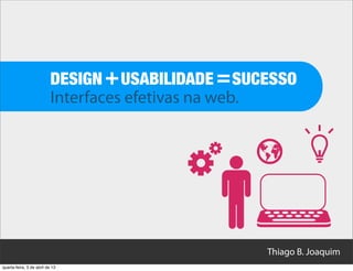 DESIGN + USABILIDADE = SUCESSO
                           Interfaces efetivas na web.




                                                     Thiago B. Joaquim
quarta-feira, 3 de abril de 13
 