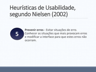Heurísticas de Usabilidade,
segundo Nielsen (2002)
Prevenir erros - Evitar situações de erro.
Conhecer as situações que mais provocam erros
e modificar a interface para que estes erros não
ocorram.
5
 
