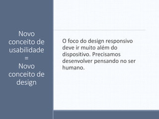 Novo
conceito de
usabilidade
=
Novo
conceito de
design
O foco do design responsivo
deve ir muito além do
dispositivo. Precisamos
desenvolver pensando no ser
humano.
 