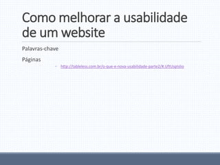 Como melhorar a usabilidade
de um website
Palavras-chave
Páginas
◦ http://tableless.com.br/o-que-e-nova-usabilidade-parte2/#.UftUspIslio
 