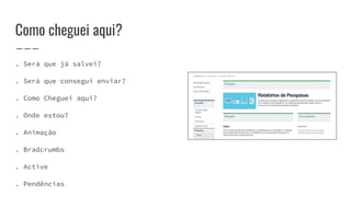 Como cheguei aqui?
. Será que já salvei?
. Será que consegui enviar?
. Como Cheguei aqui?
. Onde estou?
. Animação
. Bradcrumbs
. Active
. Pendências
 