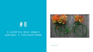 # 8
A estética deve sempre
sobrepor a funcionalidade
 