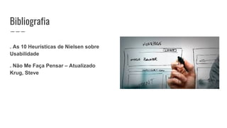Bibliografia
. As 10 Heurísticas de Nielsen sobre
Usabilidade
. Não Me Faça Pensar – Atualizado
Krug, Steve
 