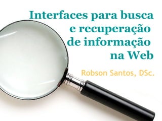 Interfaces para busca e recuperação  de informação  na Web Robson Santos, DSc. 