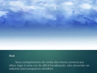 Azul
- Seus comprimentos de onda são menos sensível aos
olhos, logo é uma cor de difícil focalização, não devendo ser
utilizada para pequenos detalhes.
 