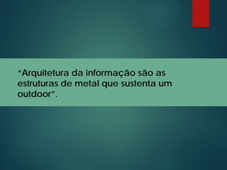 “Arquitetura da informação são as
estruturas de metal que sustenta um
outdoor”.
 