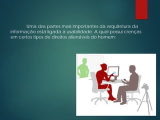 Uma das partes mais importantes da arquitetura da
informação está ligada a usabilidade. A qual possui crenças
em certos tipos de direitos alienáveis do homem:
 
