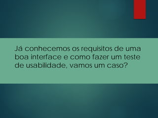 Já conhecemos os requisitos de uma
boa interface e como fazer um teste
de usabilidade, vamos um caso?
 