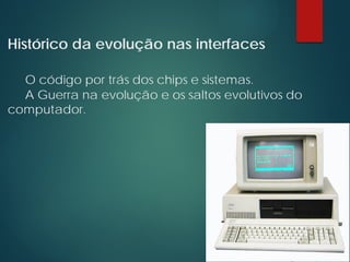 Histórico da evolução nas interfaces
O código por trás dos chips e sistemas.
A Guerra na evolução e os saltos evolutivos do
computador.
 