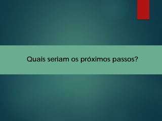 Quais seriam os próximos passos?
 