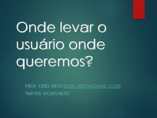 Onde levar o
usuário onde
queremos?
PROF. OZIEL NETO (OZIEL.NETO@GMAIL.COM)
TWITTER: @OZIELNETO
 