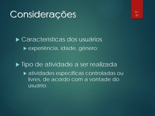 Considerações
 Características dos usuários
 experiência, idade, gênero;
 Tipo de atividade a ser realizada
 atividades específicas controladas ou
livres, de acordo com a vontade do
usuário;
11 -
57
 