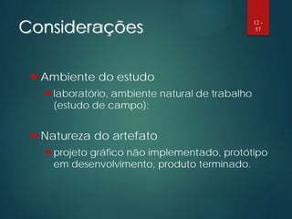 Considerações
Ambiente do estudo
laboratório, ambiente natural de trabalho
(estudo de campo);
Natureza do artefato
projeto gráfico não implementado, protótipo
em desenvolvimento, produto terminado.
12 -
57
 