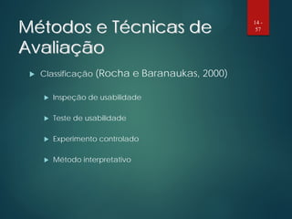 Métodos e Técnicas de
Avaliação
 Classificação (Rocha e Baranaukas, 2000)
 Inspeção de usabilidade
 Teste de usabilidade
 Experimento controlado
 Método interpretativo
14 -
57
 