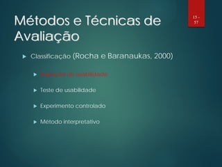 Métodos e Técnicas de
Avaliação
 Classificação (Rocha e Baranaukas, 2000)
 Inspeção de usabilidade
 Teste de usabilidade
 Experimento controlado
 Método interpretativo
15 -
57
 