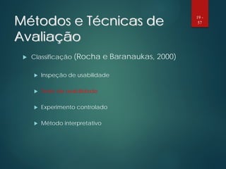 Métodos e Técnicas de
Avaliação
 Classificação (Rocha e Baranaukas, 2000)
 Inspeção de usabilidade
 Teste de usabilidade
 Experimento controlado
 Método interpretativo
19 -
57
 