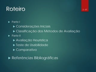 Roteiro
 Parte I
 Considerações Iniciais
 Classificação dos Métodos de Avaliação
 Parte II
 Avaliação Heurística
 Teste de Usabilidade
 Comparativo
 Referências Bibliográficas
2 - 57
 