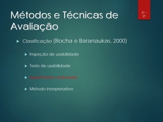 Métodos e Técnicas de
Avaliação
 Classificação (Rocha e Baranaukas, 2000)
 Inspeção de usabilidade
 Teste de usabilidade
 Experimento controlado
 Método interpretativo
21 -
57
 