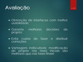 Avaliação
 Obtenção de interfaces com melhor
usabilidade;
 Garante melhores decisões de
projeto;
 Evita custos de fazer e distribuir
correções;
 Vantagens indiscutíveis: modificação
do projeto nas fases iniciais são
melhores que nas fases finais!
4 - 57
 