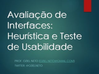 Avaliação de
Interfaces:
Heurística e Teste
de Usabilidade
PROF. OZIEL NETO (OZIEL.NETO@GMAIL.COM)
TWITTER: @OZIELNETO
 