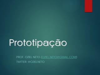 Prototipação
PROF. OZIEL NETO (OZIEL.NETO@GMAIL.COM)
TWITTER: @OZIELNETO
 