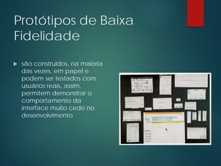 Protótipos de Baixa
Fidelidade
 são construídos, na maioria
das vezes, em papel e
podem ser testados com
usuários reais, assim,
permitem demonstrar o
comportamento da
interface muito cedo no
desenvolvimento
 