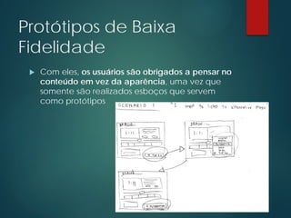 Protótipos de Baixa
Fidelidade
 Com eles, os usuários são obrigados a pensar no
conteúdo em vez da aparência, uma vez que
somente são realizados esboços que servem
como protótipos
 
