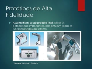 Protótipos de Alta
Fidelidade
 Assemelham-se ao produto final. Neles os
detalhes são importantes, pois simulam todas as
funcionalidades do sistema.
Wearable computer - Eurotech
 
