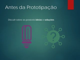 Antes da Prototipação
Discutir sobre as possíveis ideias e soluções
 