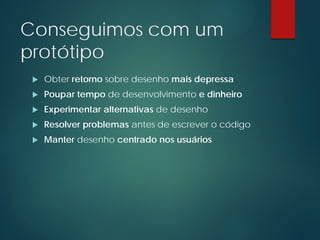 Conseguimos com um
protótipo
 Obter retorno sobre desenho mais depressa
 Poupar tempo de desenvolvimento e dinheiro
 Experimentar alternativas de desenho
 Resolver problemas antes de escrever o código
 Manter desenho centrado nos usuários
 