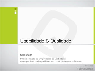 Q
Usabilidade  Qualidade

Case Study:
Implementação de um processo de usabilidade
como parâmetro de qualidade num projecto de desenvolvimento
                                                              Março 2008

                                                      Pedro Custódio
 