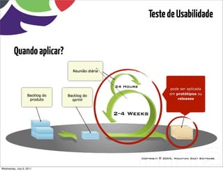 Teste de Usabilidade


         Quando aplicar?
                                  Reunião diária




                                                                      pode ser aplicada
                   Backlog do   Backlog do                            em protótipos ou
                    produto       sprint                                  releases




Wednesday, July 6, 2011                      sequência de uso
 
