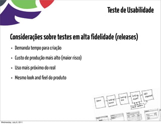 Teste de Usabilidade


         Considerações sobre testes em alta fidelidade (releases)
          •   Demanda tempo para criação
          •   Custo de produção mais alto (maior risco)
          •   Uso mais próximo do real
          •   Mesmo look and feel do produto




Wednesday, July 6, 2011                        sequência de uso
 