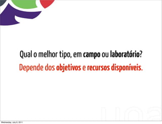 Qual o melhor tipo, em campo ou laboratório?
                   Depende dos objetivos e recursos disponíveis.




Wednesday, July 6, 2011             sequência de uso
 
