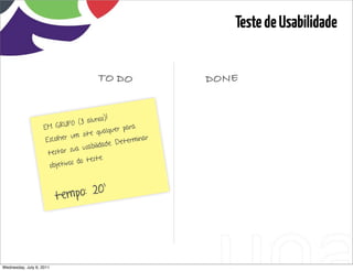 Teste de Usabilidade


                                          TO DO                                      DONE


                                             s)!
                              PO   (3 aluno
                    EM GRU                     lquer pa
                                                         ra
                                          qu a
                                um site
                     Escolher                         etermin
                                                             ar
                                                 e. D
                                sua u sabilidad
                      testar
                                        ste.
                       objetiv o s do te




                          tem po: 20 ’




Wednesday, July 6, 2011                                           sequência de uso
 