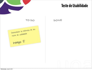 Teste de Usabilidade


                                      TO DO                               DONE

                                                 seu
                                    mét ricas de
                           inar as
                    Determ
                                       de
                            e usabilida
                    teste d



                          tempo: 5’




Wednesday, July 6, 2011                                sequência de uso
 