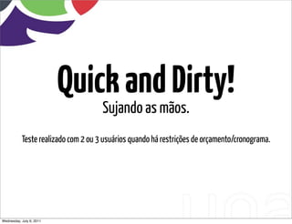 Quick and Dirty!
                                     Sujando as mãos.
           Teste realizado com 2 ou 3 usuários quando há restrições de orçamento/cronograma.




Wednesday, July 6, 2011                    sequência de uso
 
