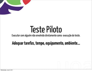 Teste Piloto
                    Executar com alguém não envolvido diretamente coma execução do teste.

                     Adequar tarefas, tempo, equipamento, ambiente...




Wednesday, July 6, 2011                        sequência de uso
 