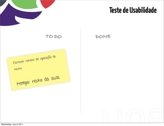 Teste de Usabilidade


                                    TO DO                         DONE


                                          do
                             de aplicação
            Escrever roteiro

             teste.


                              da aula
                tempo : resto




Wednesday, July 6, 2011                        sequência de uso
 