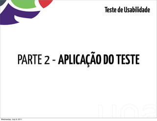 Teste de Usabilidade




                 PARTE 2 - APLICAÇÃO DO TESTE



Wednesday, July 6, 2011     sequência de uso
 