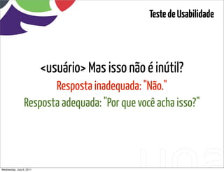 Teste de Usabilidade




                          <usuário> Mas isso não é inútil?
                        Resposta inadequada: "Não."
                 Resposta adequada: "Por que você acha isso?"




Wednesday, July 6, 2011               sequência de uso
 