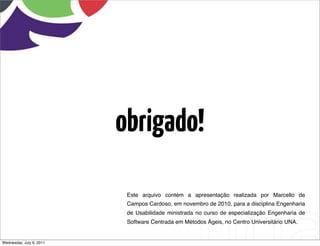 obrigado!

                           Este arquivo contém a apresentação realizada por Marcello de
                           Campos Cardoso, em novembro de 2010, para a disciplina Engenharia
                           de Usabilidade ministrada no curso de especialização Engenharia de
                           Software Centrada em Métodos Ágeis, no Centro Universitário UNA.


Wednesday, July 6, 2011
 