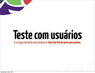 Teste com usuários
                          A 1a regra do teste com usuários é: Você não fala do teste com usuários.




Wednesday, July 6, 2011
 